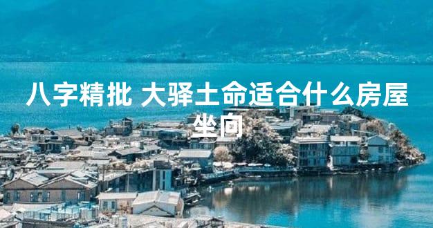 八字精批 大驿土命适合什么房屋坐向